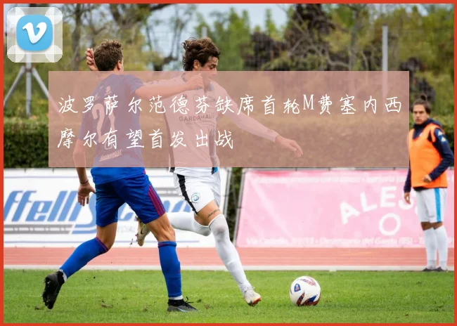 波罗萨尔范德芬缺席首轮M费塞内西摩尔有望首发出战