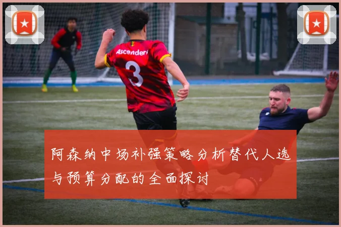 阿森纳中场补强策略分析替代人选与预算分配的全面探讨